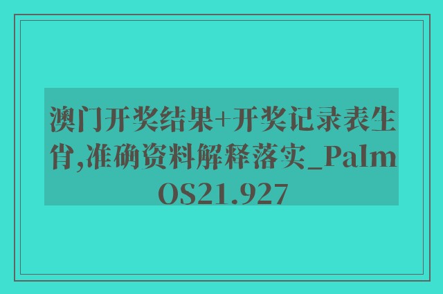 澳门开奖结果+开奖记录表生肖,准确资料解释落实_PalmOS21.927