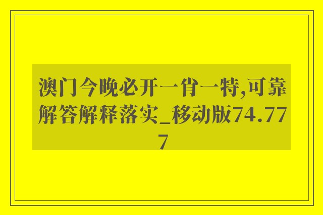 澳门今晚必开一肖一特,可靠解答解释落实_移动版74.777